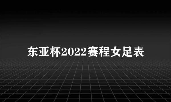 东亚杯2022赛程女足表