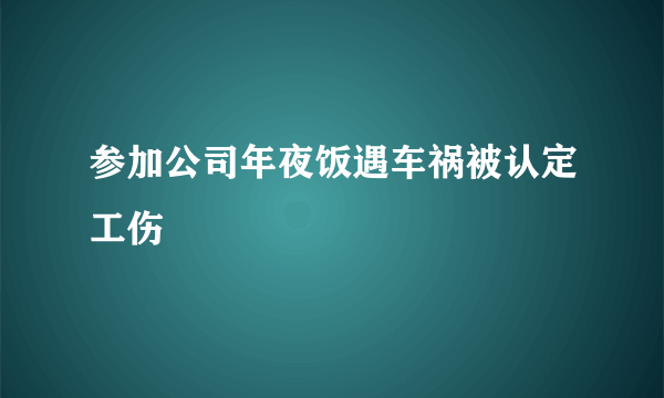 参加公司年夜饭遇车祸被认定工伤