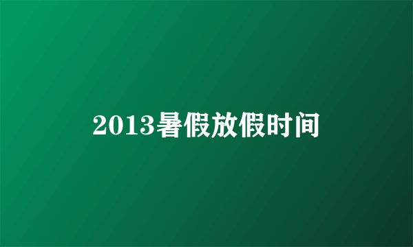 2013暑假放假时间