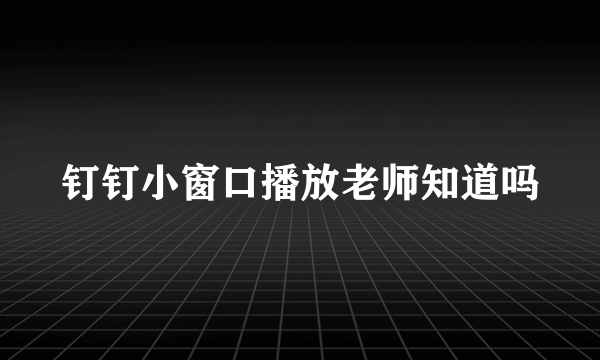 钉钉小窗口播放老师知道吗