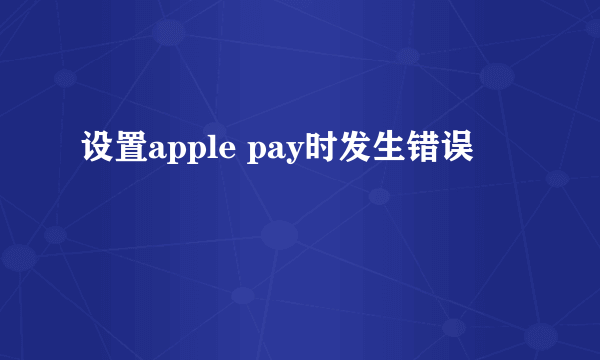 设置apple pay时发生错误