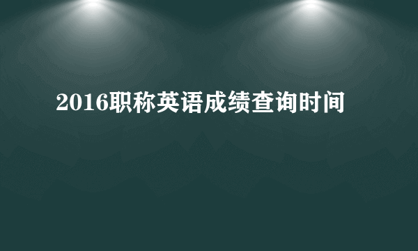 2016职称英语成绩查询时间