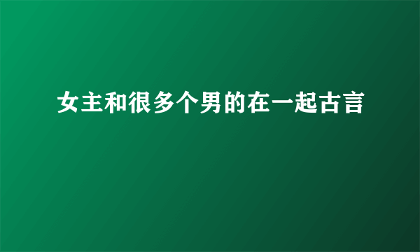 女主和很多个男的在一起古言