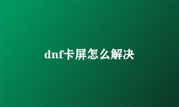 dnf卡屏怎么解决