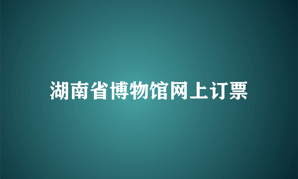 湖南省博物馆网上订票