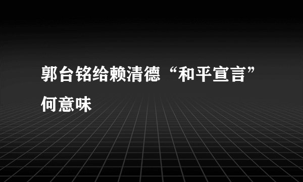 郭台铭给赖清德“和平宣言”何意味