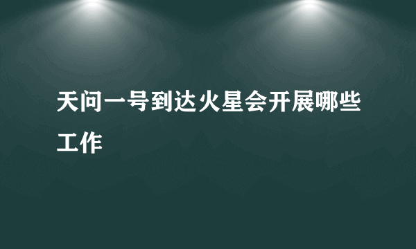 天问一号到达火星会开展哪些工作