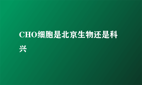 CHO细胞是北京生物还是科兴