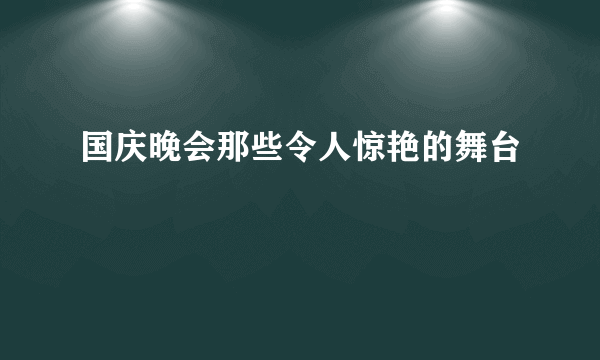 国庆晚会那些令人惊艳的舞台