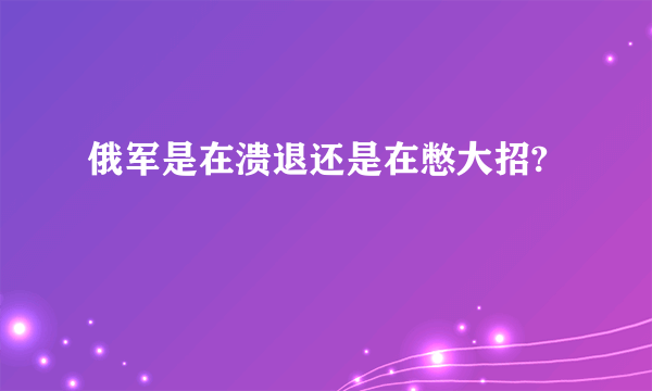 俄军是在溃退还是在憋大招?