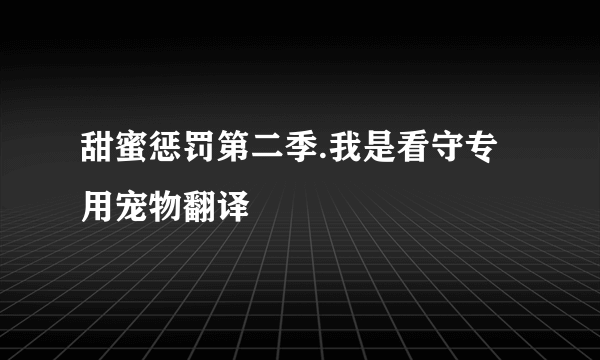 甜蜜惩罚第二季.我是看守专用宠物翻译