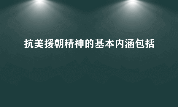 抗美援朝精神的基本内涵包括