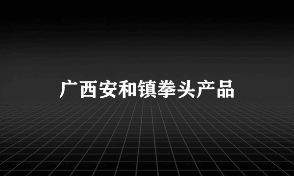 广西安和镇拳头产品