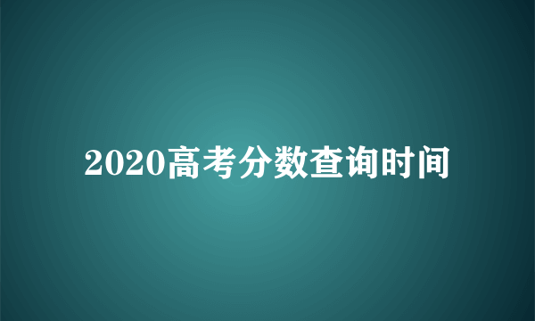 2020高考分数查询时间