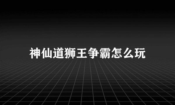 神仙道狮王争霸怎么玩