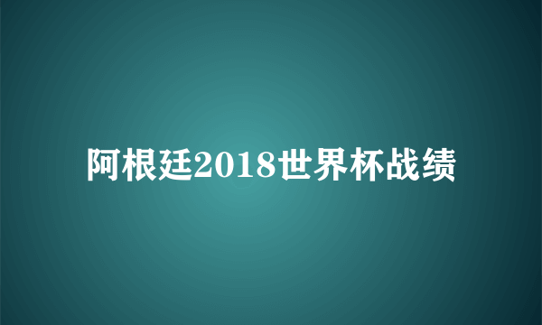 阿根廷2018世界杯战绩