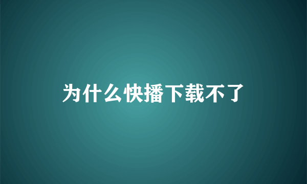 为什么快播下载不了