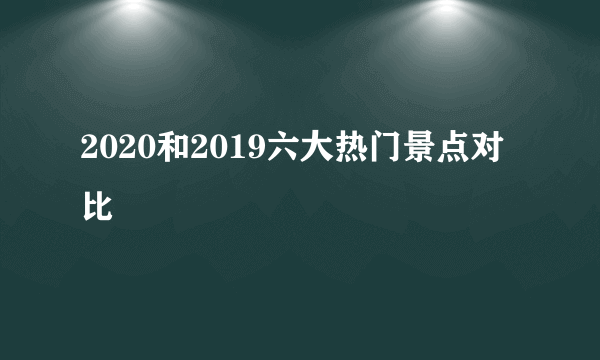 2020和2019六大热门景点对比