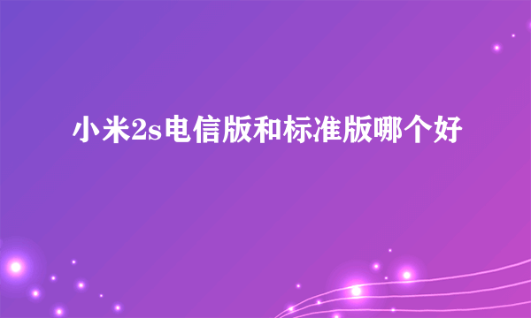 小米2s电信版和标准版哪个好