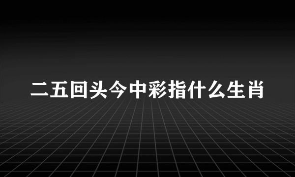 二五回头今中彩指什么生肖