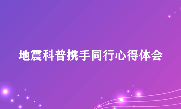 地震科普携手同行心得体会