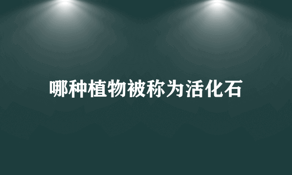 哪种植物被称为活化石