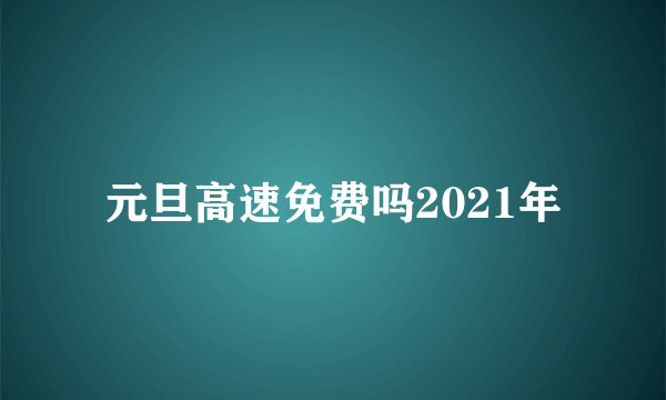 元旦高速免费吗2021年