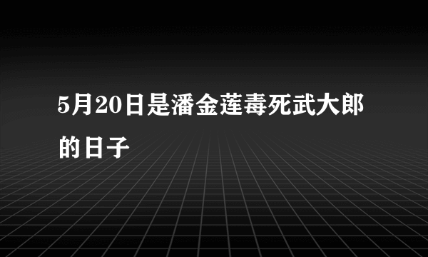 5月20日是潘金莲毒死武大郎的日子