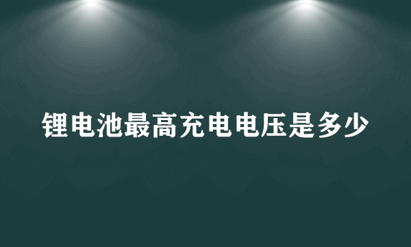 锂电池最高充电电压是多少