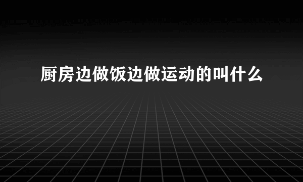 厨房边做饭边做运动的叫什么