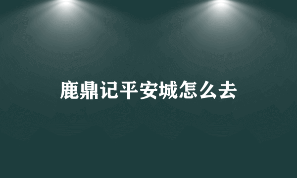 鹿鼎记平安城怎么去