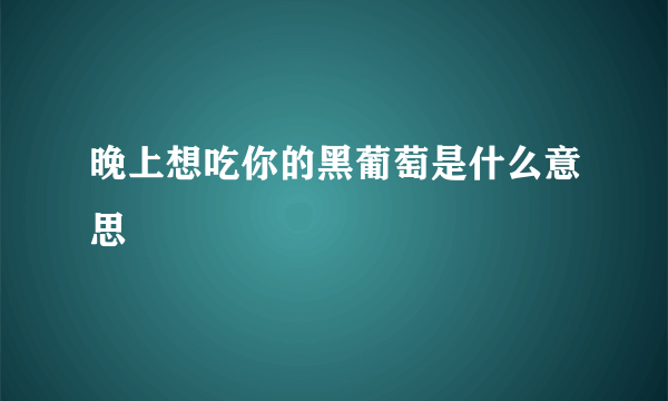 晚上想吃你的黑葡萄是什么意思