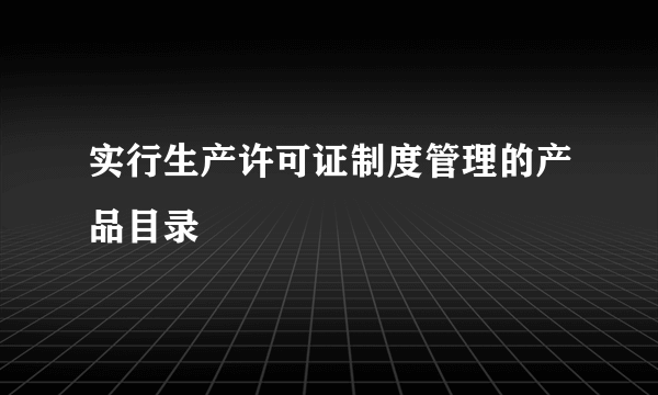 实行生产许可证制度管理的产品目录