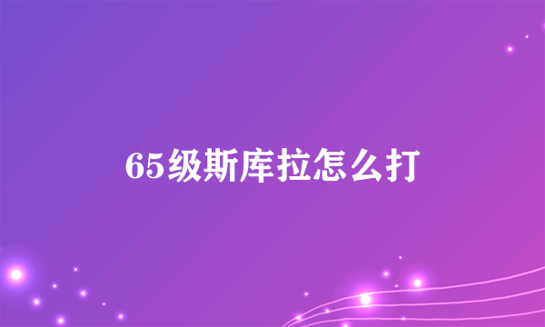 65级斯库拉怎么打