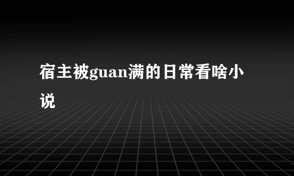 宿主被guan满的日常看啥小说