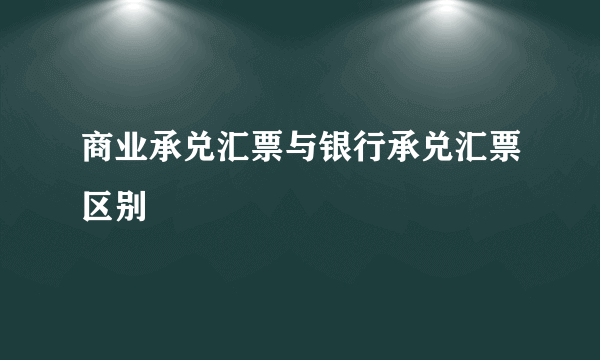 商业承兑汇票与银行承兑汇票区别