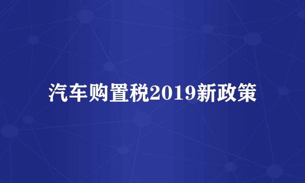 汽车购置税2019新政策