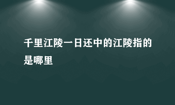 千里江陵一日还中的江陵指的是哪里