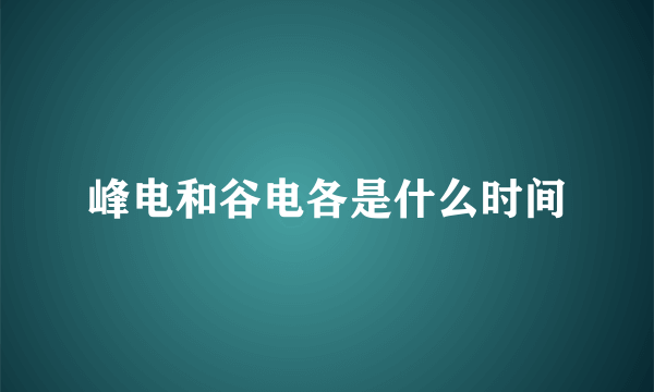 峰电和谷电各是什么时间