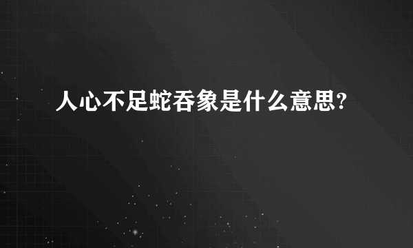 人心不足蛇吞象是什么意思?