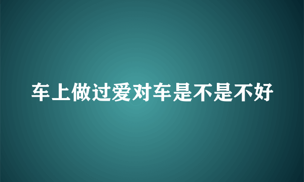 车上做过爱对车是不是不好