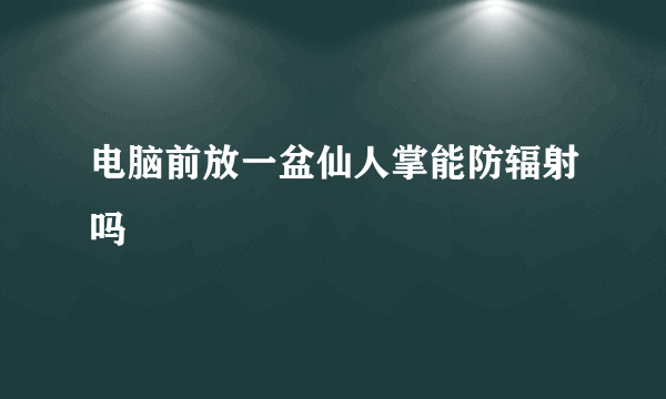 电脑前放一盆仙人掌能防辐射吗