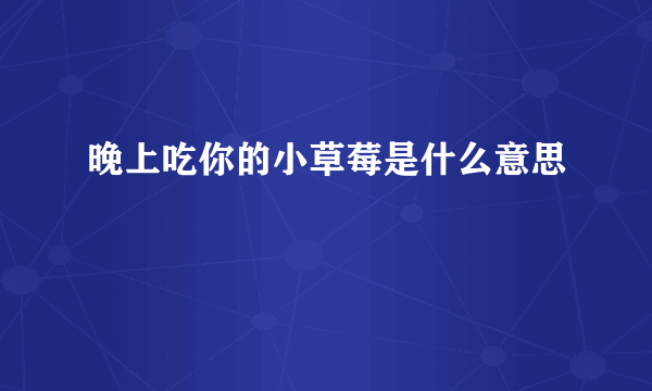 晚上吃你的小草莓是什么意思