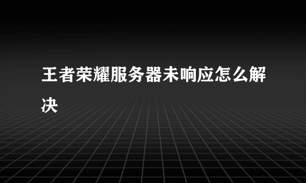 王者荣耀服务器未响应怎么解决