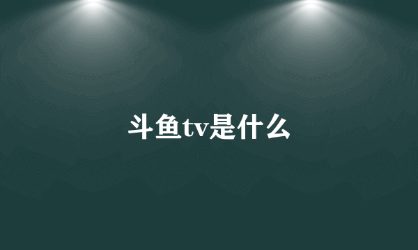 斗鱼tv是什么