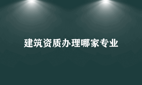 建筑资质办理哪家专业