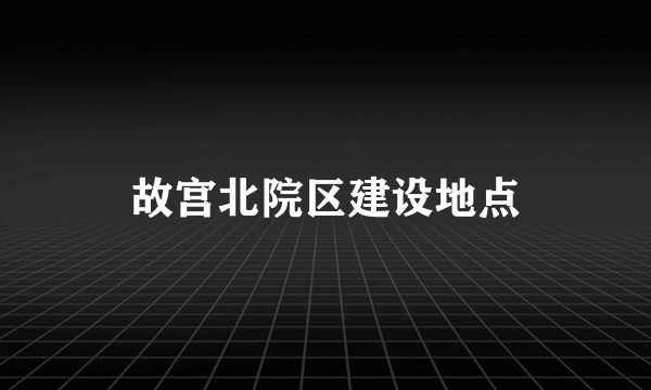 故宫北院区建设地点