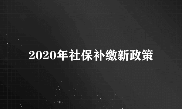 2020年社保补缴新政策