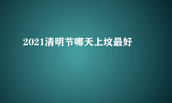 2021清明节哪天上坟最好