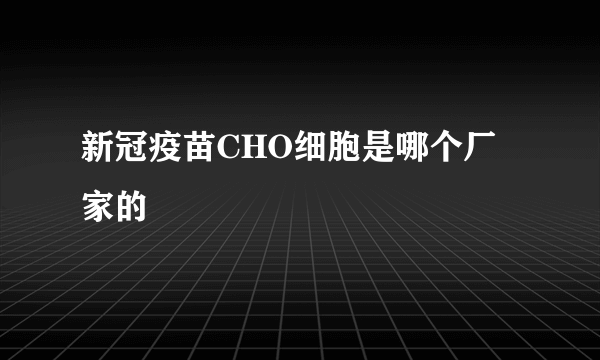 新冠疫苗CHO细胞是哪个厂家的